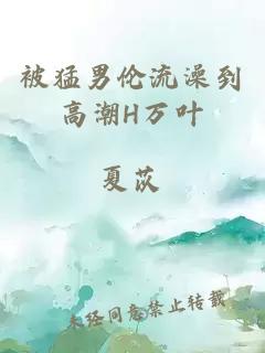 被猛男倫流澡到高潮H萬(wàn)葉