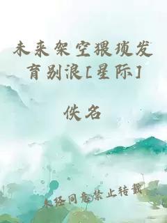 未來(lái)架空猥瑣發(fā)育別浪[星際]
